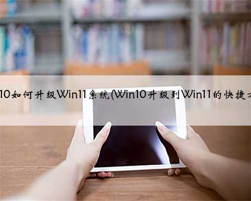 Win10如何升级Win11系统(Win10升级到Win11的快捷方法